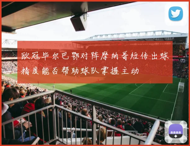 欧冠毕尔巴鄂对阵摩纳哥短传出球精度能否帮助球队掌握主动