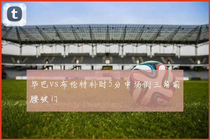 毕巴vs布伦特补时5分中场倒三角前腰破门