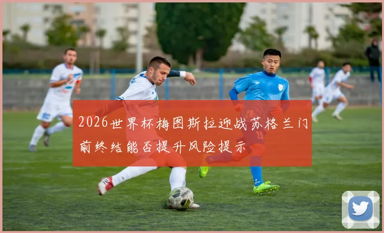 2026世界杯梅图斯拉迎战苏格兰门前终结能否提升风险提示